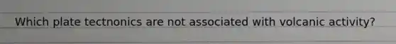 Which plate tectnonics are not associated with volcanic activity?