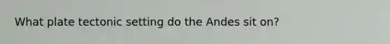 What plate tectonic setting do the Andes sit on?