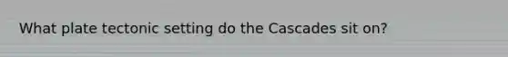 What plate tectonic setting do the Cascades sit on?