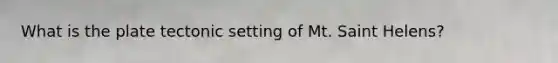 What is the plate tectonic setting of Mt. Saint Helens?