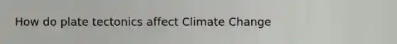 How do plate tectonics affect Climate Change