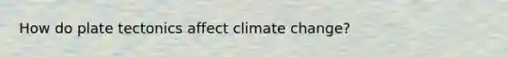 How do plate tectonics affect climate change?