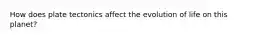 How does plate tectonics affect the evolution of life on this planet?