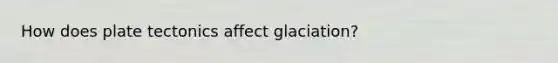 How does plate tectonics affect glaciation?