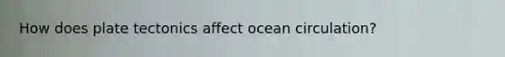 How does plate tectonics affect ocean circulation?