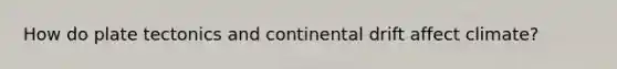 How do plate tectonics and continental drift affect climate?