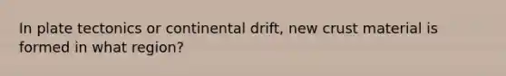 In plate tectonics or continental drift, new crust material is formed in what region?