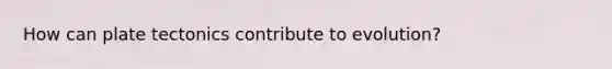 How can plate tectonics contribute to evolution?