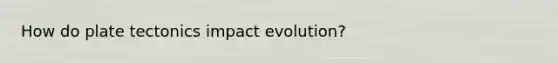 How do plate tectonics impact evolution?