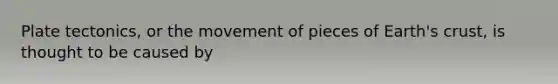 Plate tectonics, or the movement of pieces of Earth's crust, is thought to be caused by