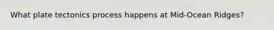 What plate tectonics process happens at Mid-Ocean Ridges?