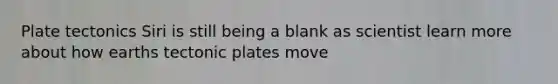 Plate tectonics Siri is still being a blank as scientist learn more about how earths tectonic plates move