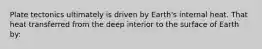 Plate tectonics ultimately is driven by Earth's internal heat. That heat transferred from the deep interior to the surface of Earth by: