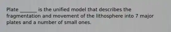 Plate _______ is the unified model that describes the fragmentation and movement of the lithosphere into 7 major plates and a number of small ones.