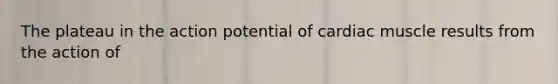 The plateau in the action potential of cardiac muscle results from the action of