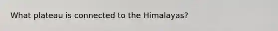 What plateau is connected to the Himalayas?