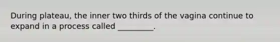 During plateau, the inner two thirds of the vagina continue to expand in a process called _________.
