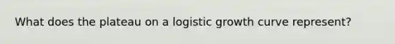 What does the plateau on a logistic growth curve represent?