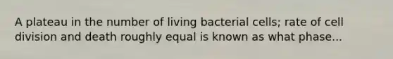 A plateau in the number of living bacterial cells; rate of cell division and death roughly equal is known as what phase...