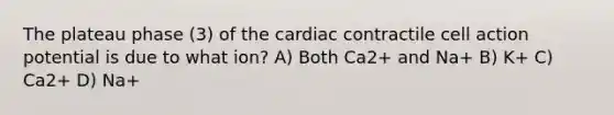 The plateau phase (3) of the cardiac contractile cell action potential is due to what ion? A) Both Ca2+ and Na+ B) K+ C) Ca2+ D) Na+