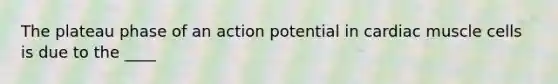 The plateau phase of an action potential in cardiac muscle cells is due to the ____