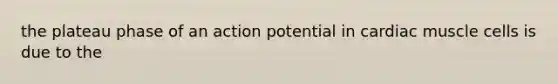 the plateau phase of an action potential in cardiac muscle cells is due to the