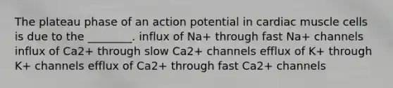 The plateau phase of an action potential in cardiac muscle cells is due to the ________. influx of Na+ through fast Na+ channels influx of Ca2+ through slow Ca2+ channels efflux of K+ through K+ channels efflux of Ca2+ through fast Ca2+ channels