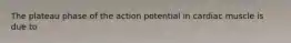 The plateau phase of the action potential in cardiac muscle is due to