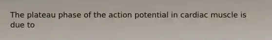 The plateau phase of the action potential in cardiac muscle is due to