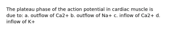 The plateau phase of the action potential in cardiac muscle is due to: a. outflow of Ca2+ b. outflow of Na+ c. inflow of Ca2+ d. inflow of K+