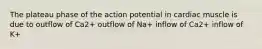 The plateau phase of the action potential in cardiac muscle is due to outflow of Ca2+ outflow of Na+ inflow of Ca2+ inflow of K+