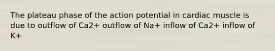 The plateau phase of the action potential in cardiac muscle is due to outflow of Ca2+ outflow of Na+ inflow of Ca2+ inflow of K+