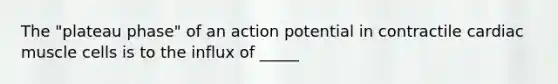 The "plateau phase" of an action potential in contractile cardiac muscle cells is to the influx of _____