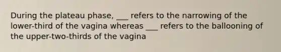 During the plateau phase, ___ refers to the narrowing of the lower-third of the vagina whereas ___ refers to the ballooning of the upper-two-thirds of the vagina