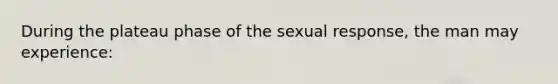 During the plateau phase of the sexual response, the man may experience: