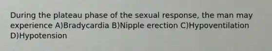 During the plateau phase of the sexual response, the man may experience A)Bradycardia B)Nipple erection C)Hypoventilation D)Hypotension