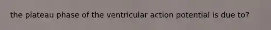 the plateau phase of the ventricular action potential is due to?