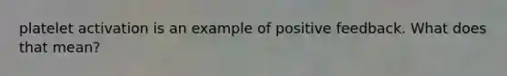 platelet activation is an example of positive feedback. What does that mean?