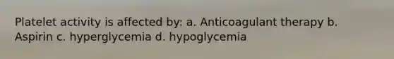 Platelet activity is affected by: a. Anticoagulant therapy b. Aspirin c. hyperglycemia d. hypoglycemia