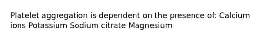 Platelet aggregation is dependent on the presence of: Calcium ions Potassium Sodium citrate Magnesium