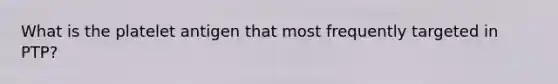 What is the platelet antigen that most frequently targeted in PTP?