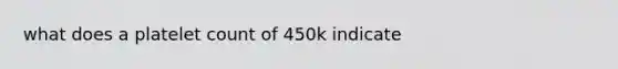 what does a platelet count of 450k indicate