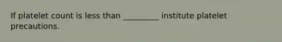 If platelet count is less than _________ institute platelet precautions.
