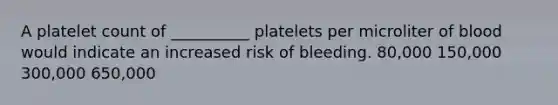 A platelet count of __________ platelets per microliter of blood would indicate an increased risk of bleeding. 80,000 150,000 300,000 650,000