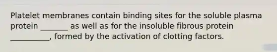 Platelet membranes contain binding sites for the soluble plasma protein _______ as well as for the insoluble fibrous protein __________, formed by the activation of clotting factors.