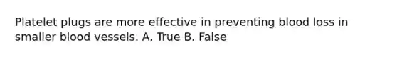 Platelet plugs are more effective in preventing blood loss in smaller blood vessels. A. True B. False