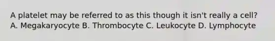 A platelet may be referred to as this though it isn't really a cell? A. Megakaryocyte B. Thrombocyte C. Leukocyte D. Lymphocyte