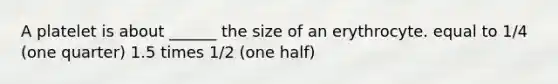 A platelet is about ______ the size of an erythrocyte. equal to 1/4 (one quarter) 1.5 times 1/2 (one half)