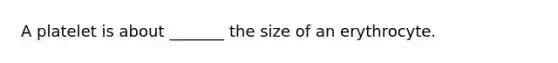 A platelet is about _______ the size of an erythrocyte.