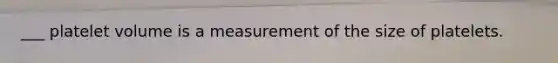 ___ platelet volume is a measurement of the size of platelets.